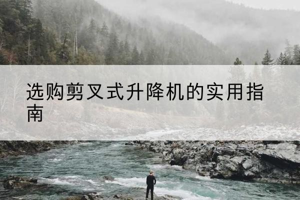 崖州剪叉式升降机怎么选-选购剪叉式升降机的实用指南