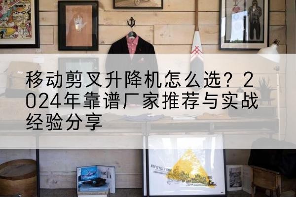 崖州升降平台厂家推荐-移动剪叉升降机怎么选？2024年靠谱厂家推荐与实战经验分享