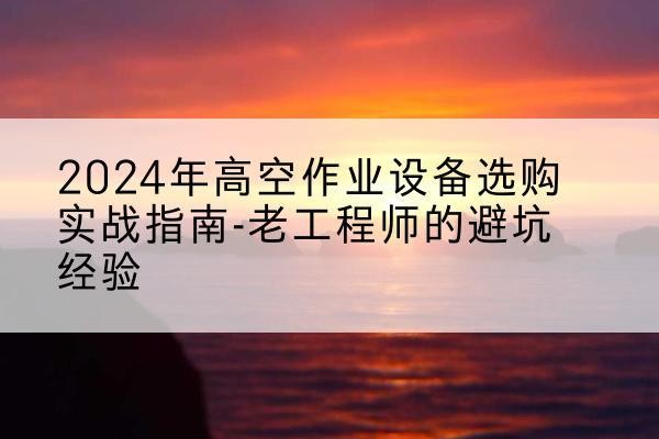 崖州高空作业升降机厂家推荐-2024年高空作业设备选购实战指南-老工程师的避坑经验
