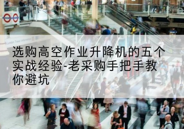 崖州高空作业升降机厂家-选购高空作业升降机的五个实战经验-老采购手把手教你避坑