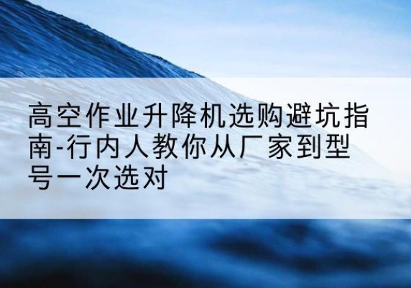 崖州升降平台厂家-高空作业升降机选购避坑指南-行内人教你从厂家到型号一次选对