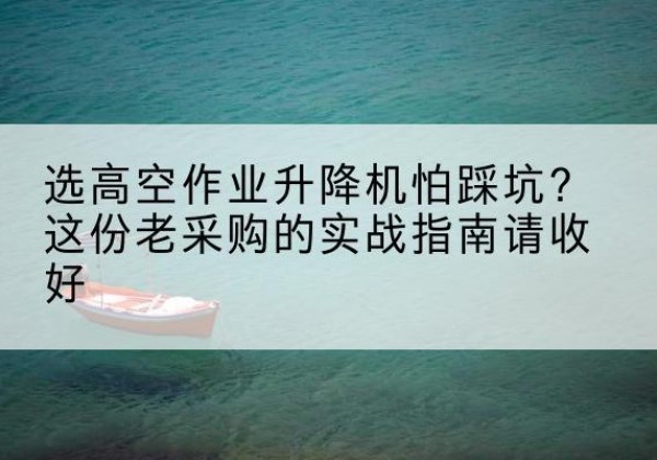 崖州高空作业升降机厂家推荐-选高空作业升降机怕踩坑？这份老采购的实战指南请收好