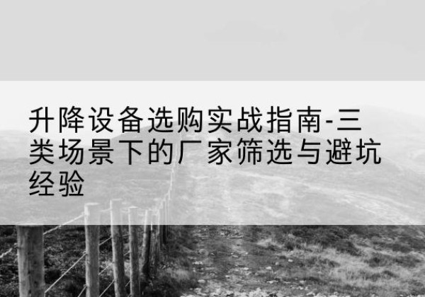 崖州移动式升降机厂家推荐-升降设备选购实战指南-三类场景下的厂家筛选与避坑经验