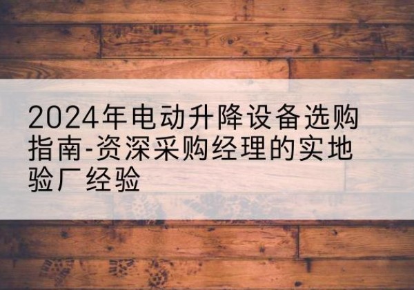 崖州电动剪叉升降平台厂家-2024年电动升降设备选购指南-资深采购经理的实地验厂经验