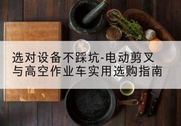 崖州电动剪叉升降平台怎么选-选对设备不踩坑-电动剪叉与高空作业车实用选购指南