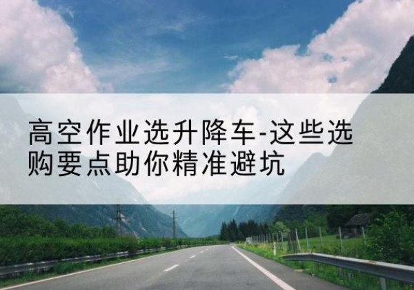 崖州升降车厂家-高空作业选升降车-这些选购要点助你*避坑