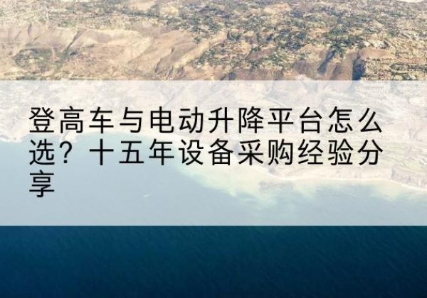 崖州登高车厂家厂家-登高车与电动升降平台怎么选？十五年设备采购经验分享