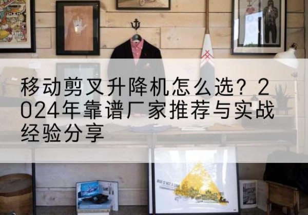 崖州升降平台厂家推荐-移动剪叉升降机怎么选？2024年靠谱厂家推荐与实战经验分享