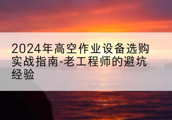 崖州高空作业升降机厂家推荐-2024年高空作业设备选购实战指南-老工程师的避坑经验
